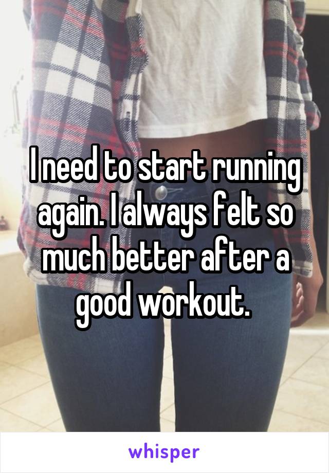 I need to start running again. I always felt so much better after a good workout. 
