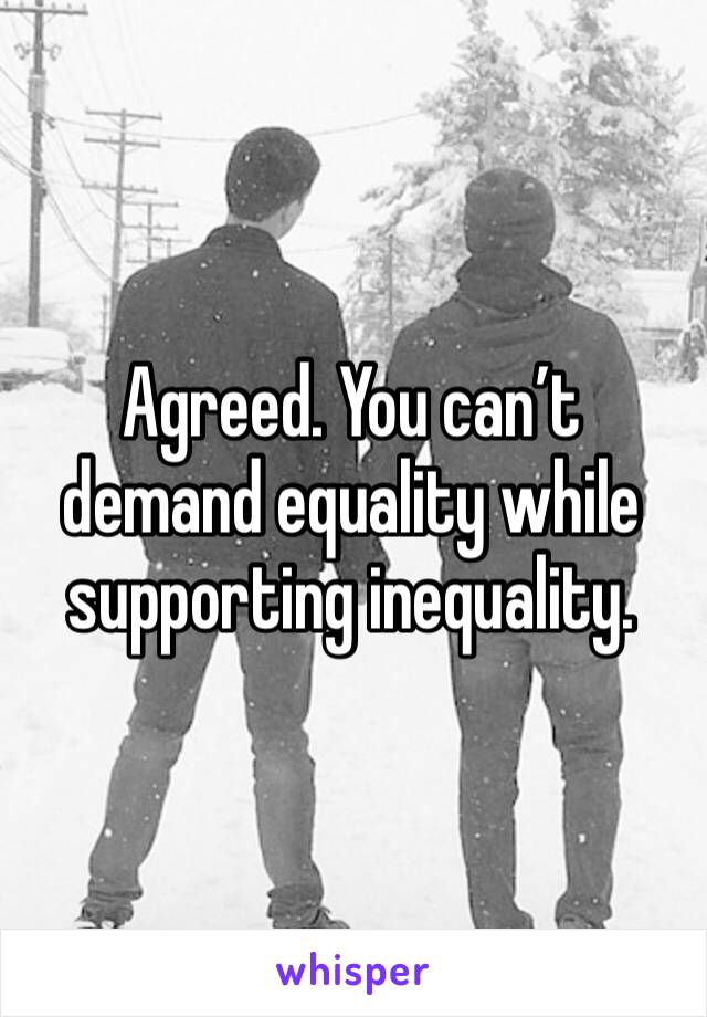 Agreed. You can’t demand equality while supporting inequality. 