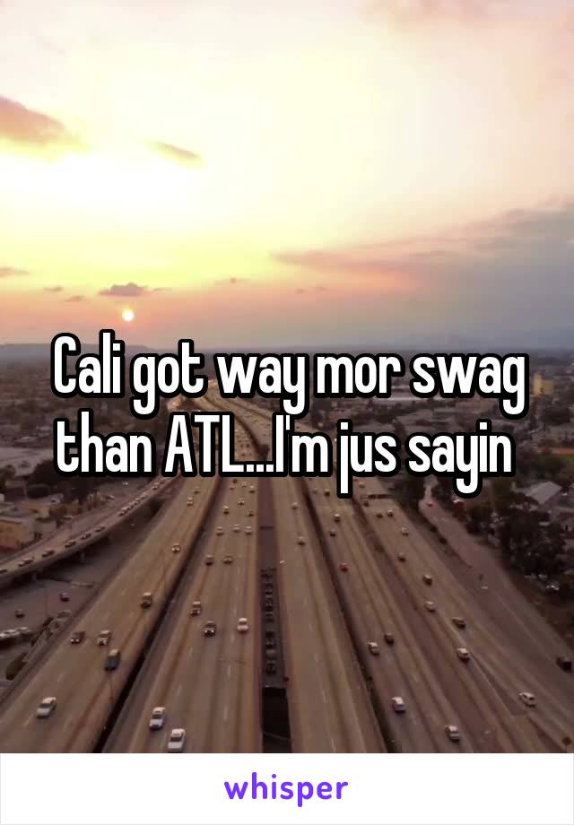 Cali got way mor swag than ATL...I'm jus sayin 