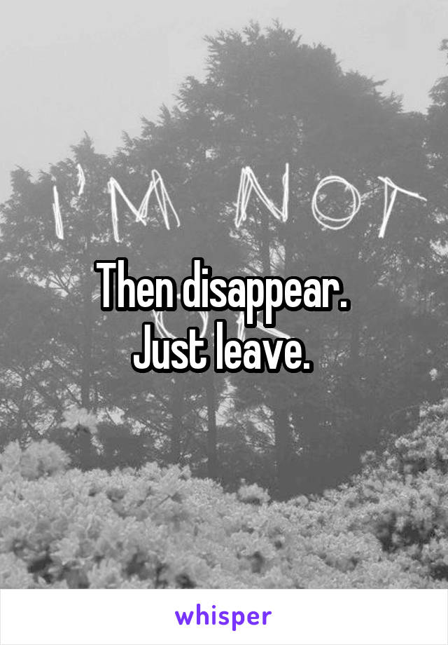 Then disappear. 
Just leave. 
