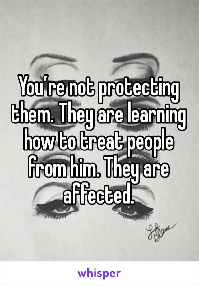 You’re not protecting them. They are learning how to treat people from him. They are affected. 