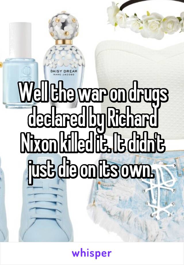Well the war on drugs declared by Richard Nixon killed it. It didn't just die on its own. 