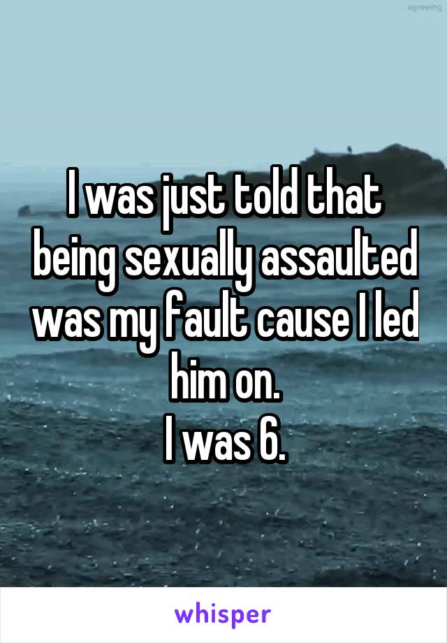 I was just told that being sexually assaulted was my fault cause I led him on.
I was 6.