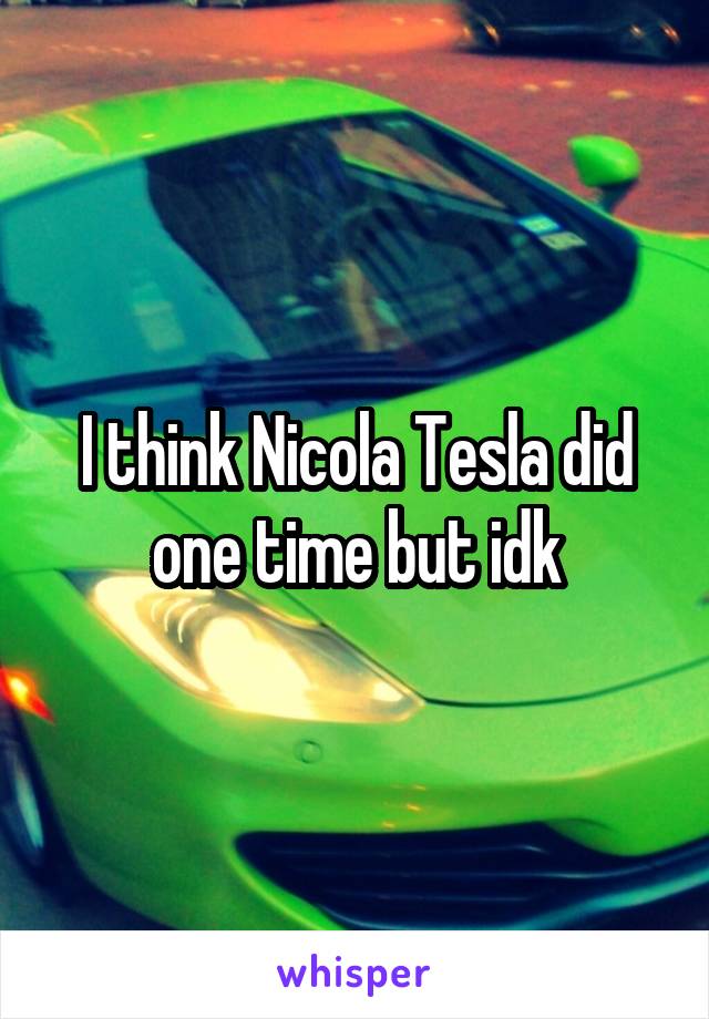 I think Nicola Tesla did one time but idk