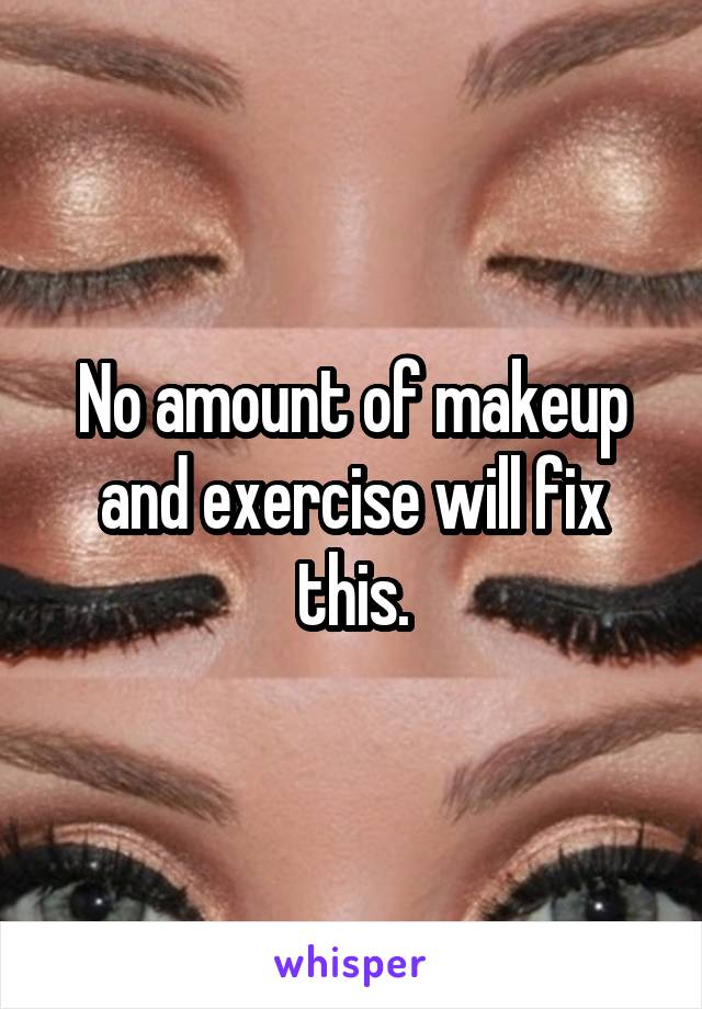 No amount of makeup and exercise will fix this.