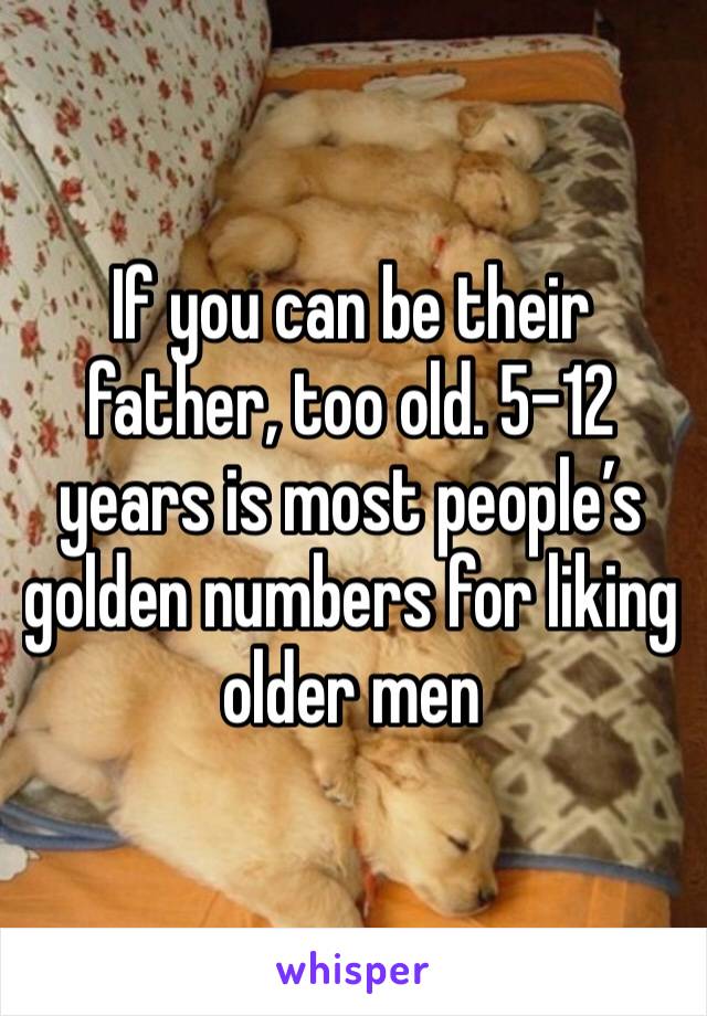 If you can be their father, too old. 5-12 years is most people’s golden numbers for liking older men 