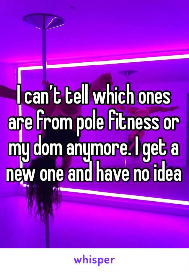 I can’t tell which ones are from pole fitness or my dom anymore. I get a new one and have no idea 