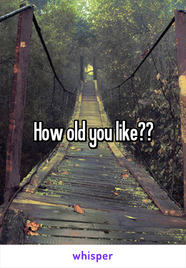 How old you like??