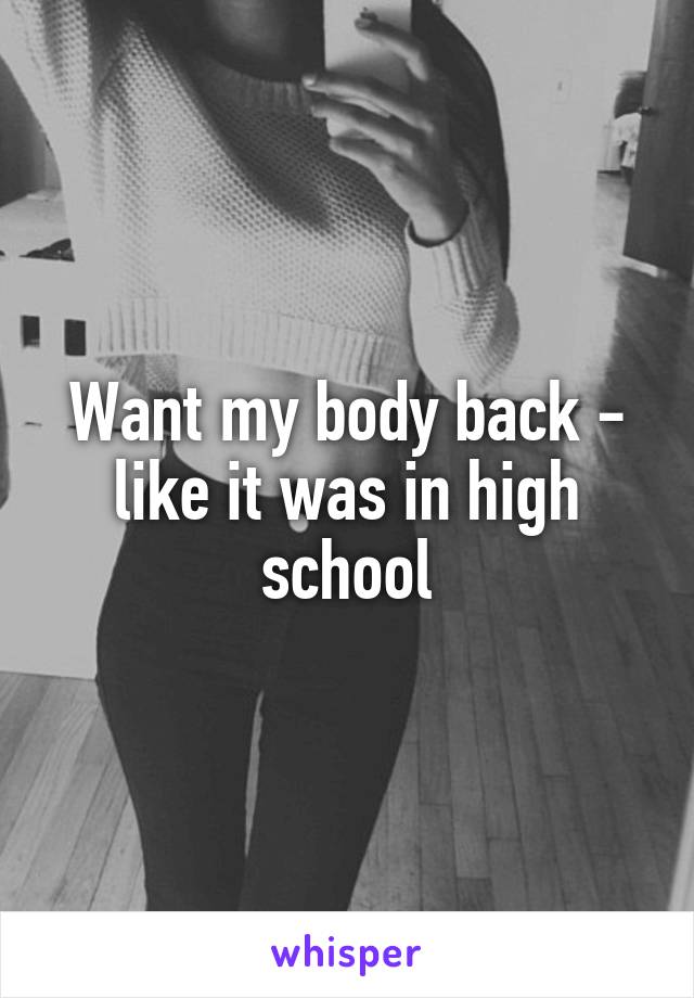 Want my body back - like it was in high school