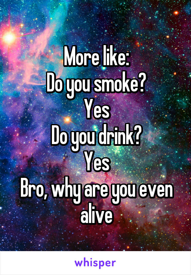 More like:
Do you smoke?
Yes
Do you drink?
Yes
Bro, why are you even alive