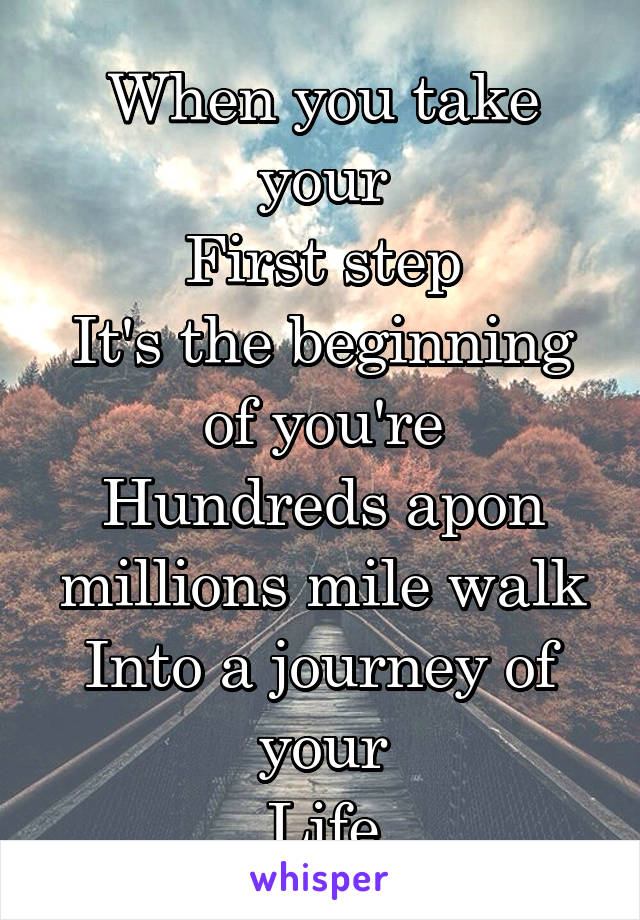 When you take your
First step
It's the beginning of you're
Hundreds apon millions mile walk
Into a journey of your
Life