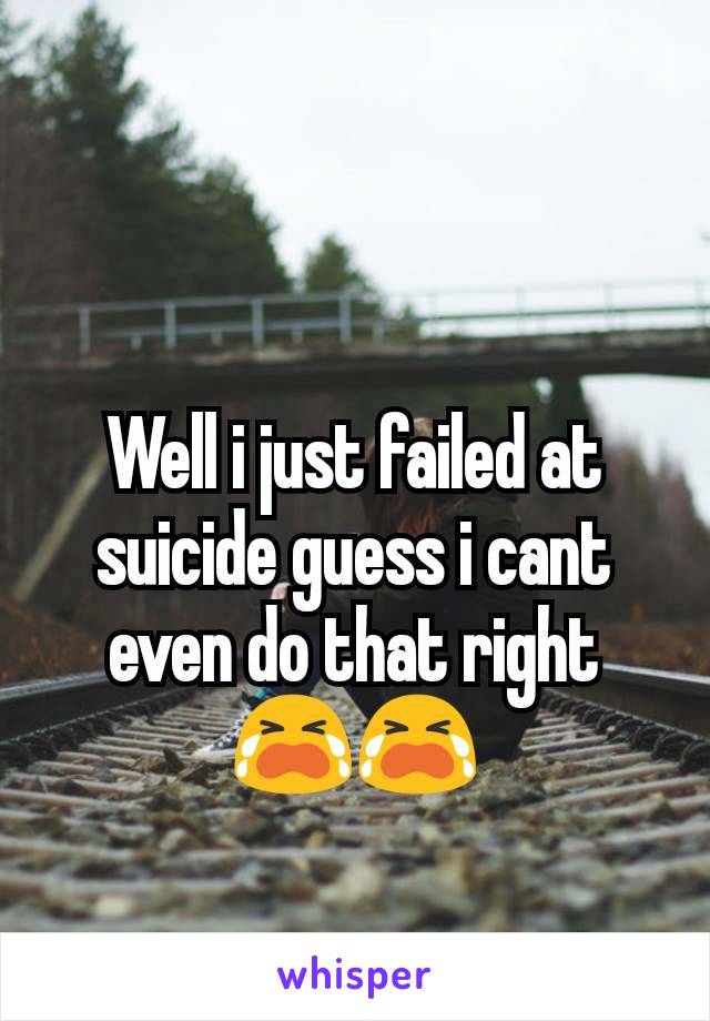 Well i just failed at suicide guess i cant even do that right 😭😭