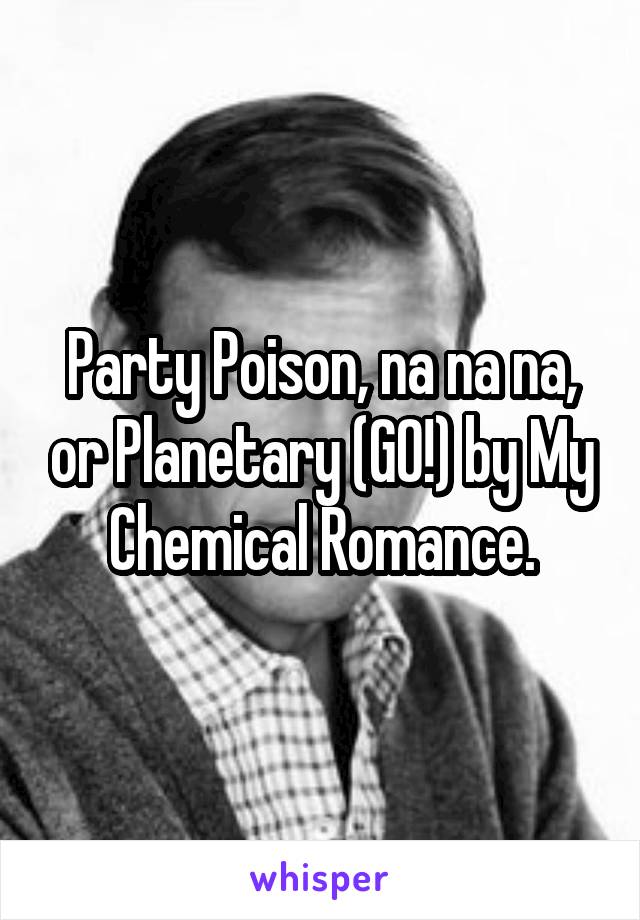 Party Poison, na na na, or Planetary (GO!) by My Chemical Romance.