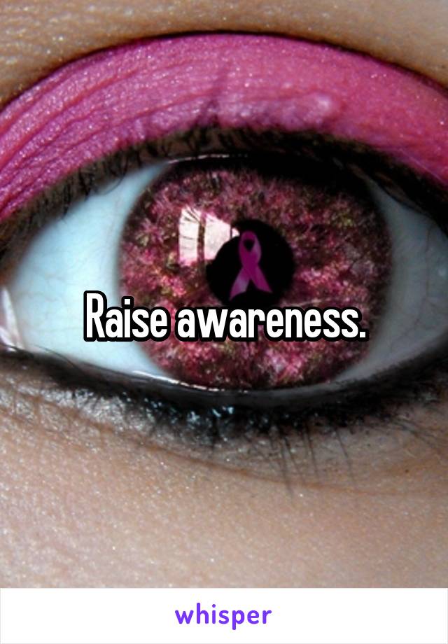 Raise awareness.