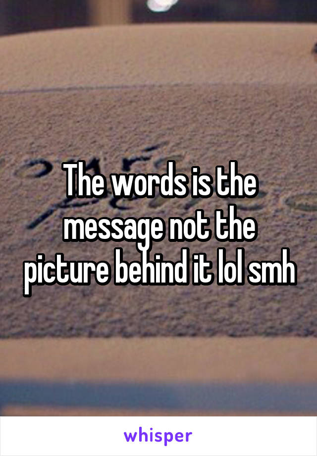 The words is the message not the picture behind it lol smh