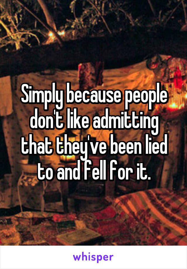 Simply because people don't like admitting that they've been lied to and fell for it.