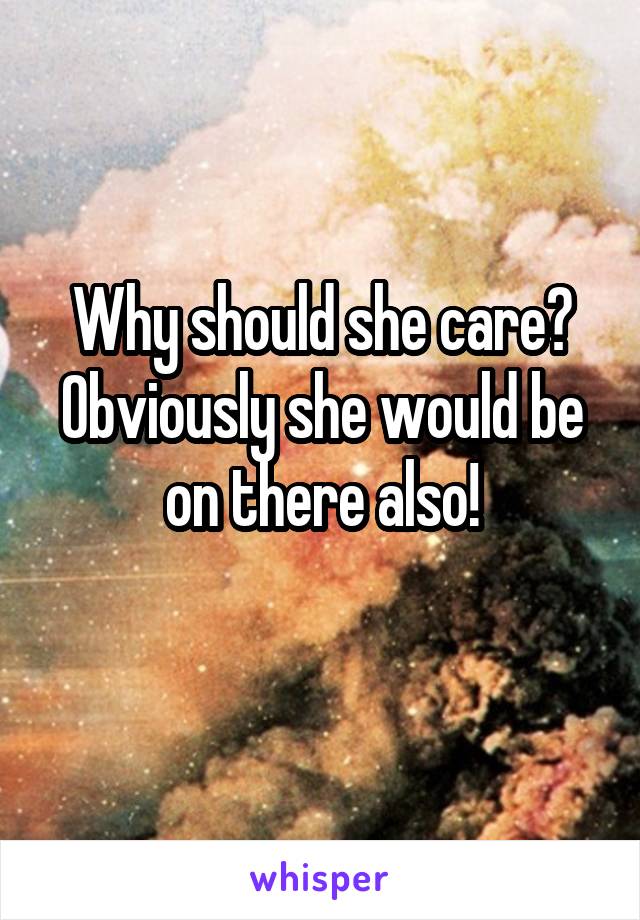 Why should she care?
Obviously she would be on there also!
