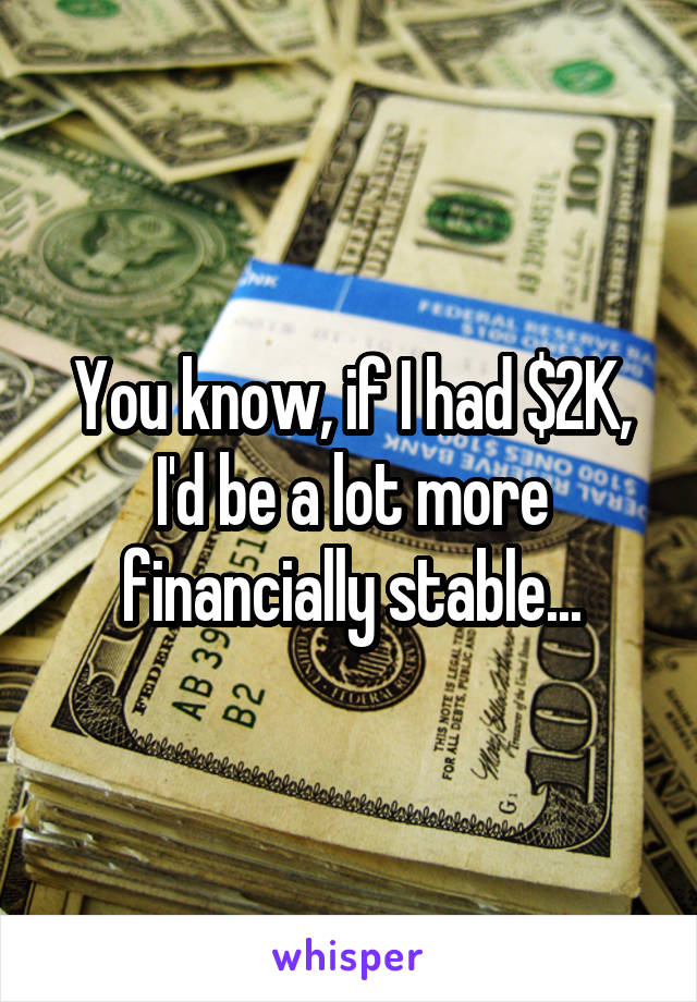 You know, if I had $2K, I'd be a lot more financially stable...