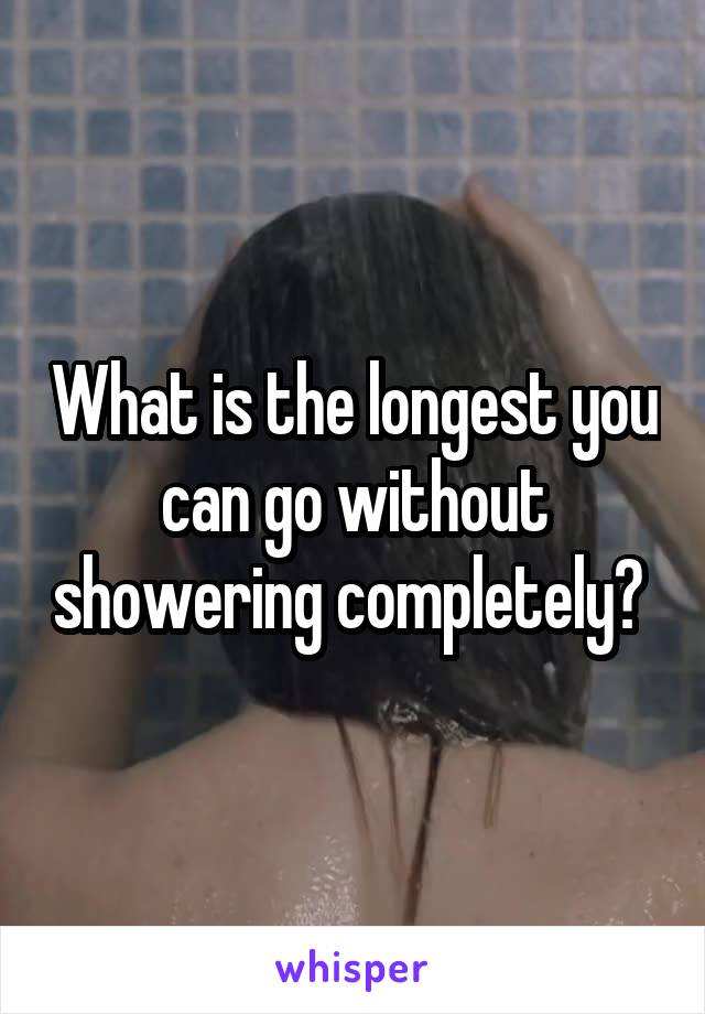 What is the longest you can go without showering completely? 