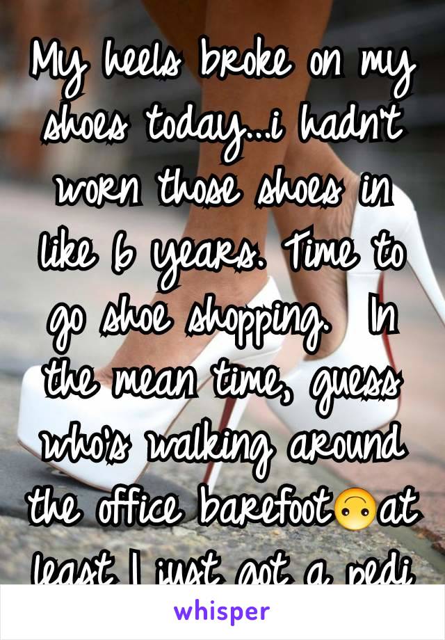 My heels broke on my shoes today...i hadn't  worn those shoes in like 6 years. Time to go shoe shopping.  In the mean time, guess who's walking around the office barefoot🙃at least I just got a pedi