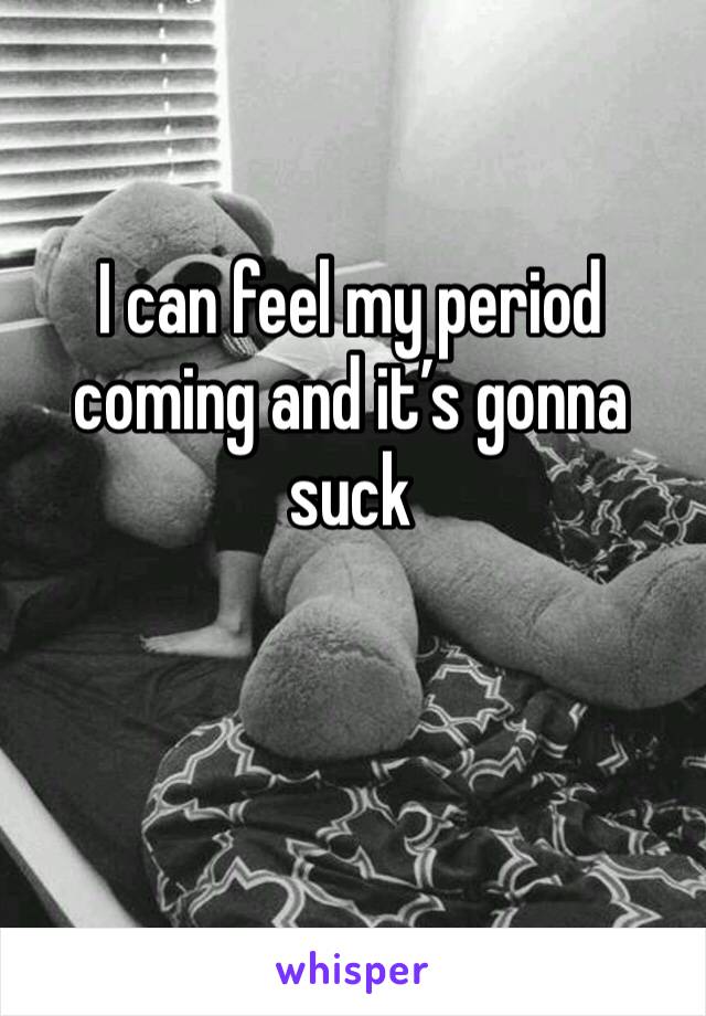 I can feel my period coming and it’s gonna suck 