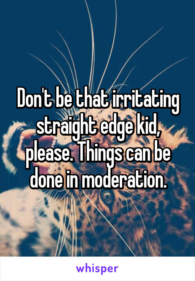 Don't be that irritating straight edge kid, please. Things can be done in moderation.