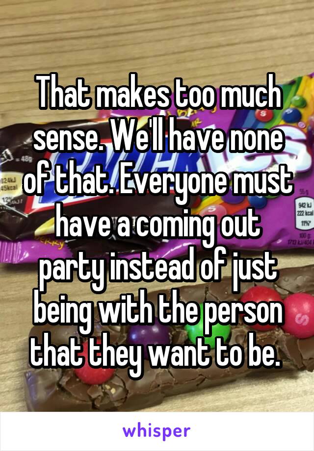 That makes too much sense. We'll have none of that. Everyone must have a coming out party instead of just being with the person that they want to be. 