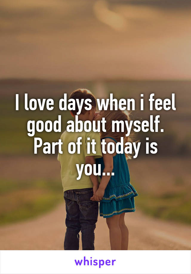 I love days when i feel good about myself. Part of it today is you...