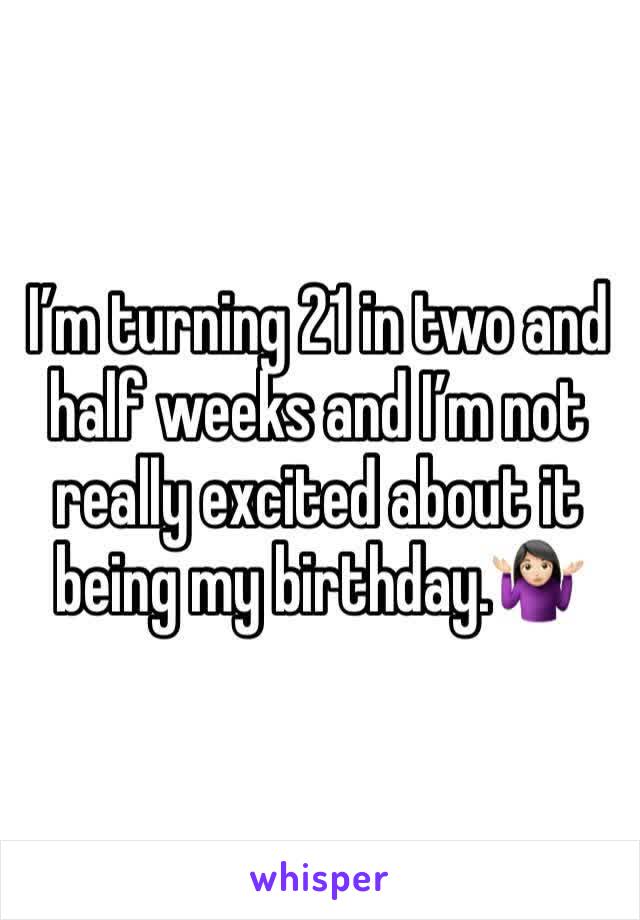 I’m turning 21 in two and half weeks and I’m not really excited about it being my birthday.🤷🏻‍♀️