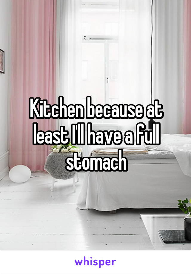 Kitchen because at least I'll have a full stomach