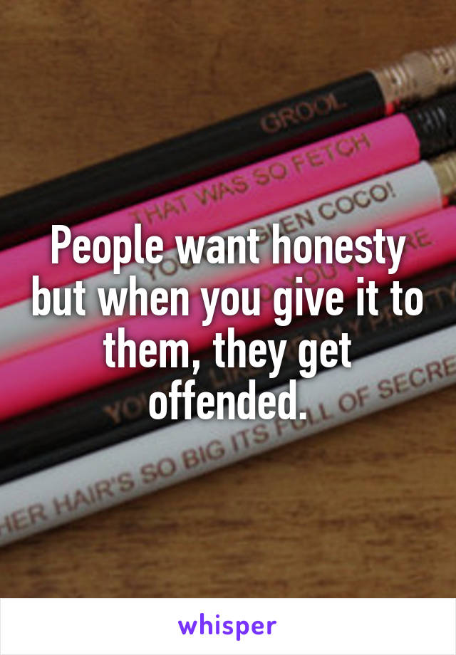 People want honesty but when you give it to them, they get offended.