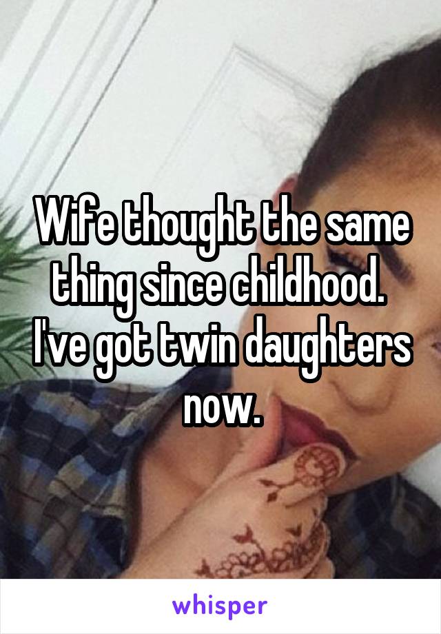 Wife thought the same thing since childhood.  I've got twin daughters now.