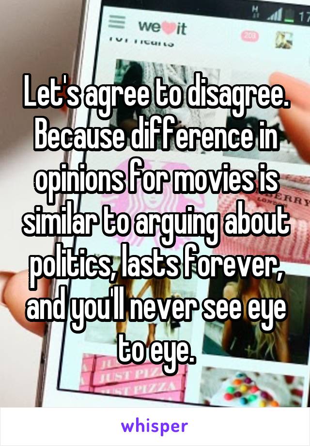 Let's agree to disagree. Because difference in opinions for movies is similar to arguing about politics, lasts forever, and you'll never see eye to eye.