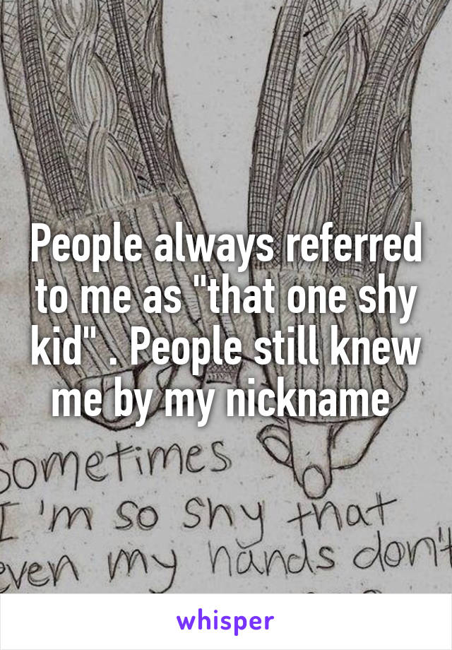 People always referred to me as "that one shy kid" . People still knew me by my nickname 