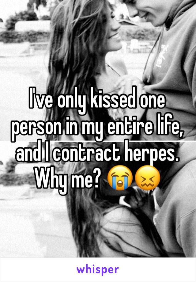 I've only kissed one person in my entire life, and I contract herpes. Why me? 😭😖