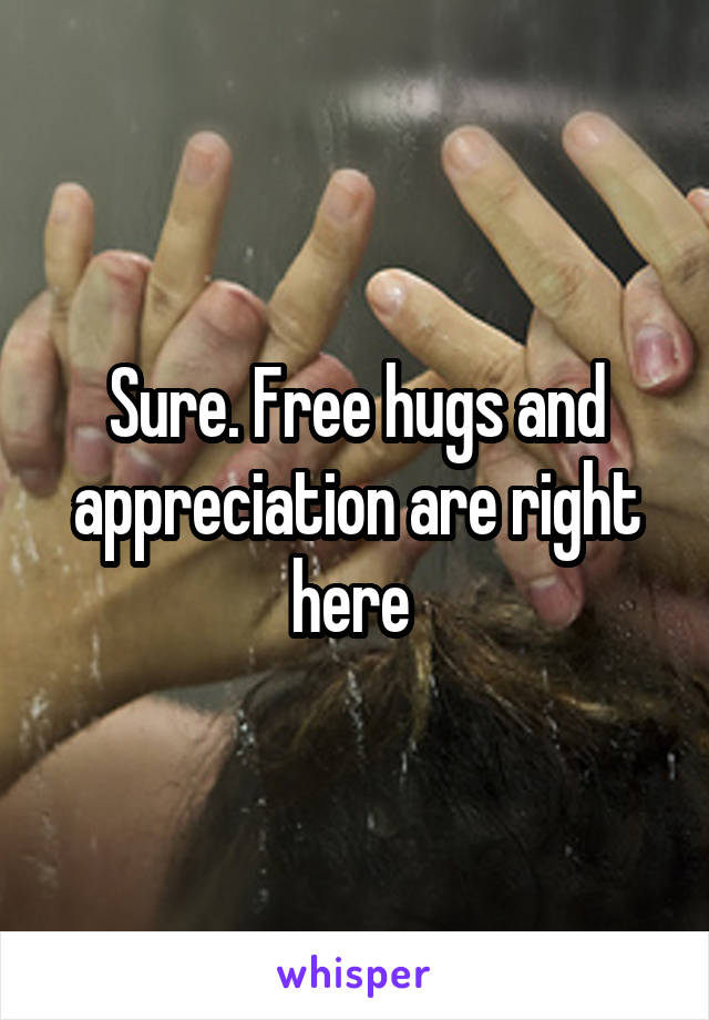 Sure. Free hugs and appreciation are right here 