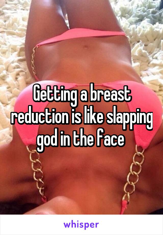 Getting a breast reduction is like slapping god in the face 