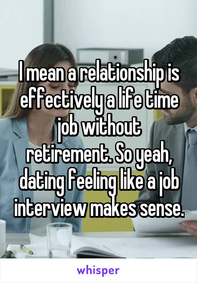 I mean a relationship is effectively a life time job without retirement. So yeah, dating feeling like a job interview makes sense.