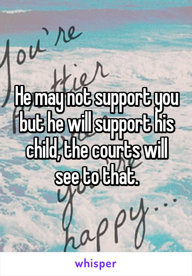 He may not support you but he will support his child, the courts will see to that.