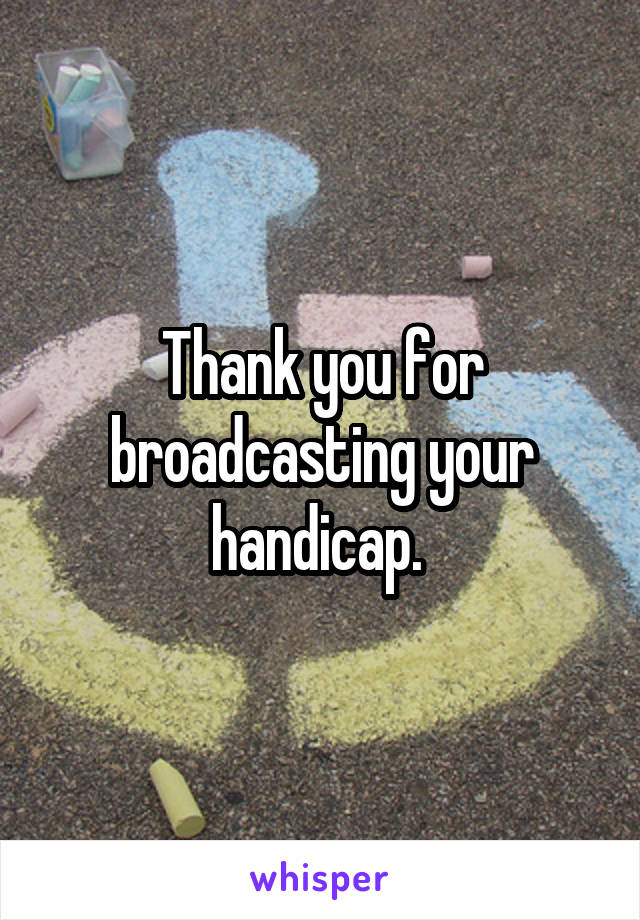 Thank you for broadcasting your handicap. 