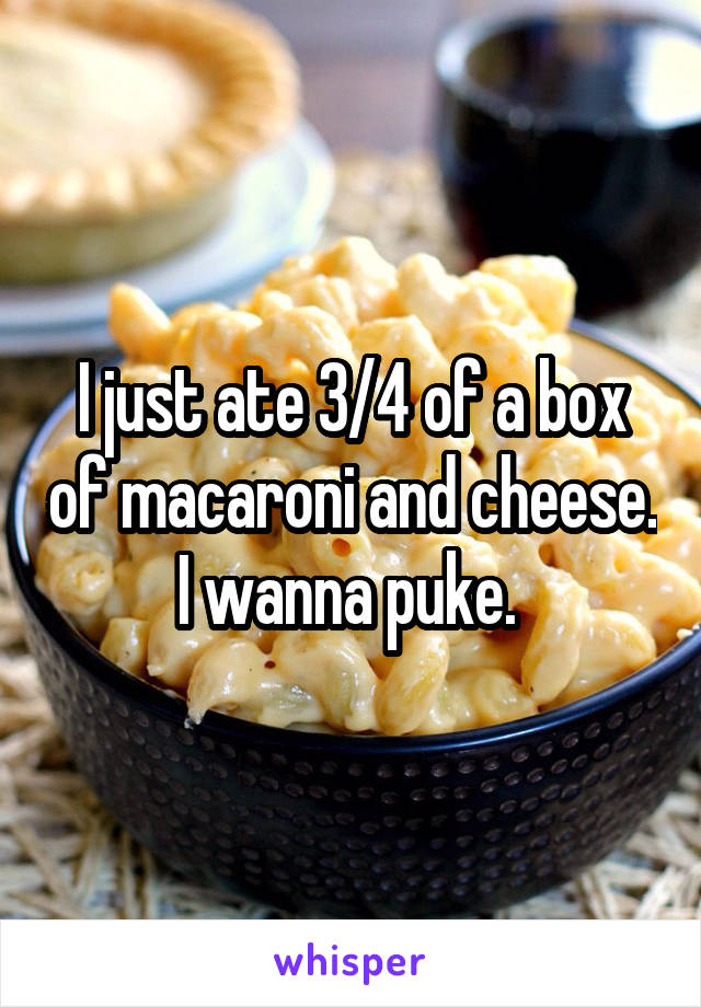 I just ate 3/4 of a box of macaroni and cheese. I wanna puke. 