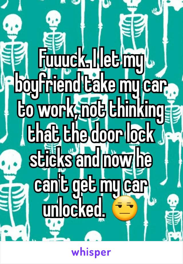 Fuuuck. I let my boyfriend take my car to work, not thinking that the door lock sticks and now he can't get my car unlocked. 😒