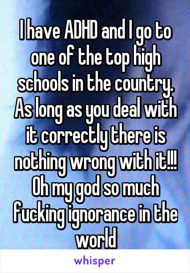 I have ADHD and I go to one of the top high schools in the country. As long as you deal with it correctly there is nothing wrong with it!!! Oh my god so much fucking ignorance in the world