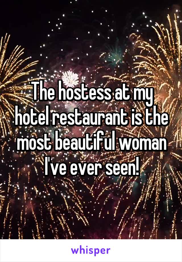 The hostess at my hotel restaurant is the most beautiful woman I've ever seen!