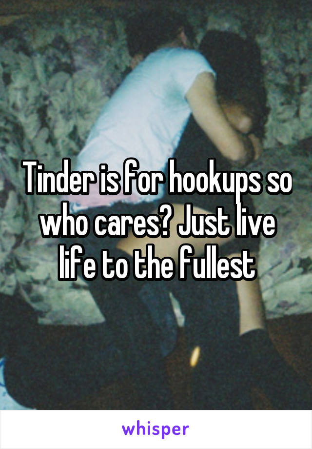 Tinder is for hookups so who cares? Just live life to the fullest