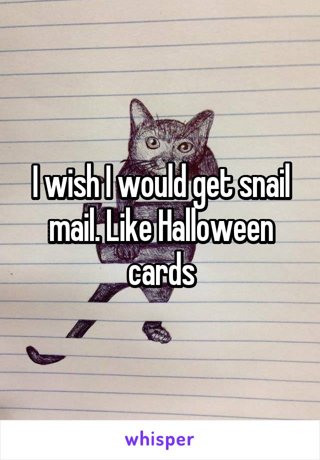 I wish I would get snail mail. Like Halloween cards