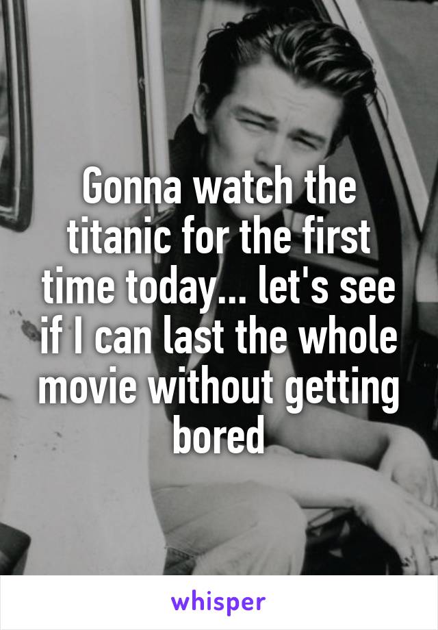 Gonna watch the titanic for the first time today... let's see if I can last the whole movie without getting bored