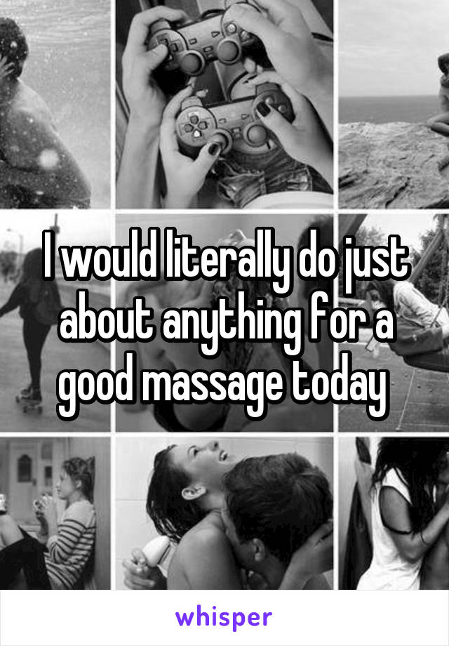 I would literally do just about anything for a good massage today 