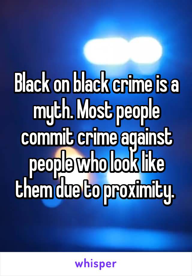 Black on black crime is a myth. Most people commit crime against people who look like them due to proximity. 