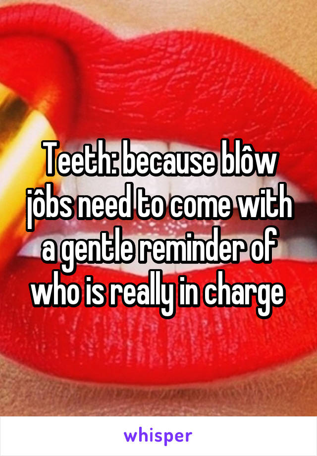 Teeth: because blôw jôbs need to come with a gentle reminder of who is really in charge 